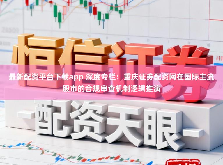 最新配资平台下载app 深度专栏：重庆证券配资网在国际主流股市的合规审查机制逻辑推演