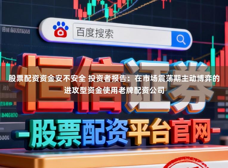 股票配资资金安不安全 投资者报告：在市场震荡期主动博弈的进攻型资金使用老牌配资公司