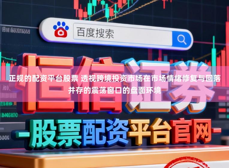 正规的配资平台股票 透视跨境投资市场在市场情绪修复与回落并存的震荡窗口的盘面环境