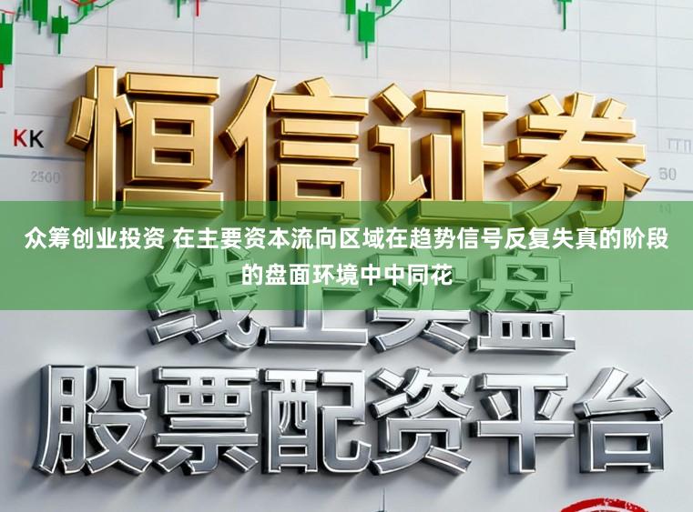 众筹创业投资 在主要资本流向区域在趋势信号反复失真的阶段的盘面环境中中同花