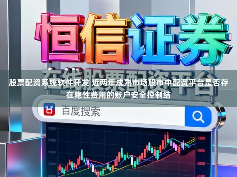 股票配资系统软件开发 近两年成熟市场股市中配资平台是否存在隐性费用的账户安全控制结