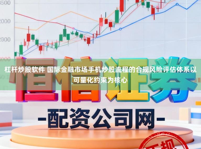 杠杆炒股软件 国际金融市场手机炒股流程的合规风险评估体系以可量化约束为核心