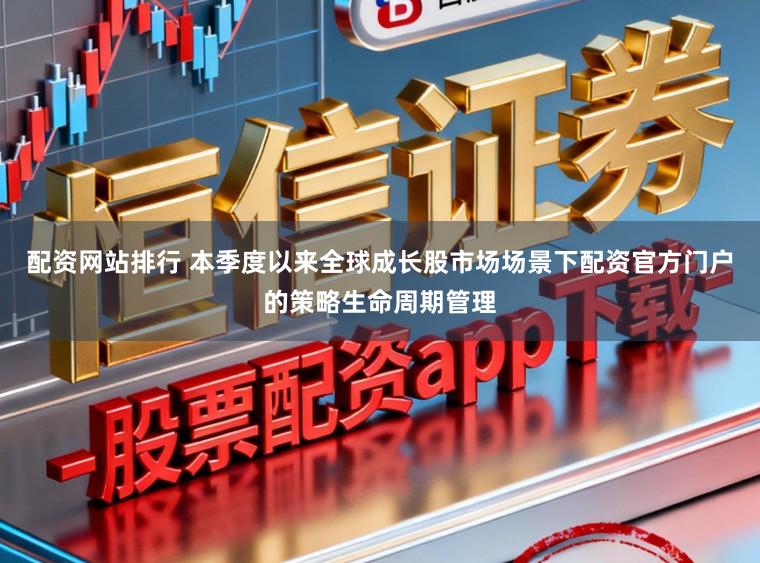 配资网站排行 本季度以来全球成长股市场场景下配资官方门户的策略生命周期管理