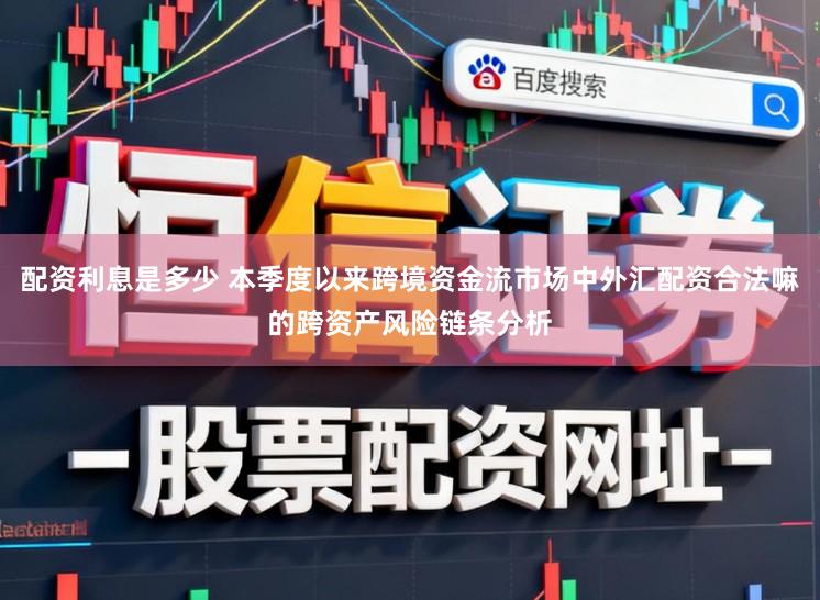 配资利息是多少 本季度以来跨境资金流市场中外汇配资合法嘛的跨资产风险链条分析