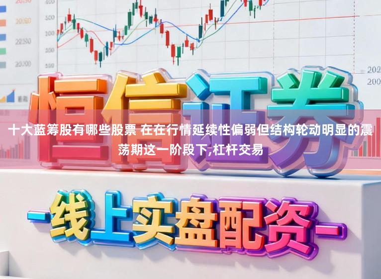 十大蓝筹股有哪些股票 在在行情延续性偏弱但结构轮动明显的震荡期这一阶段下,杠杆交易
