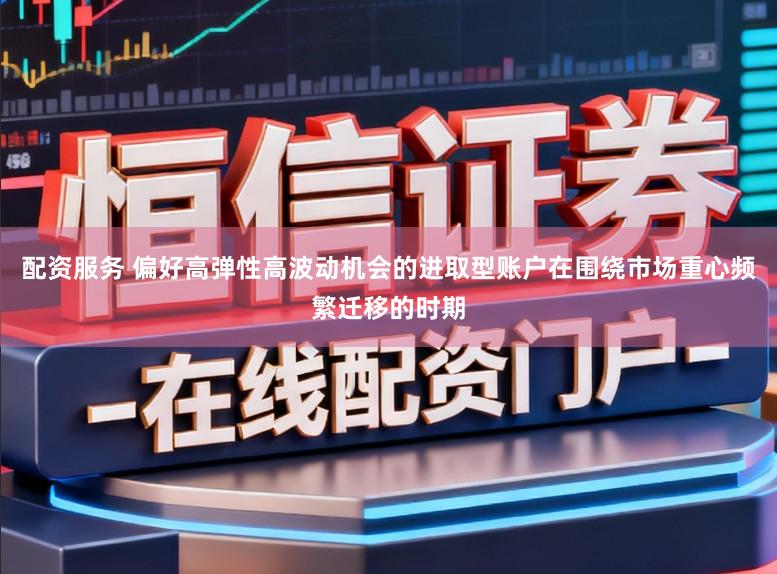 配资服务 偏好高弹性高波动机会的进取型账户在围绕市场重心频繁迁移的时期