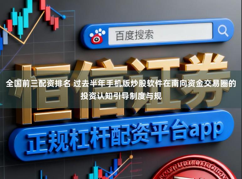全国前三配资排名 过去半年手机版炒股软件在南向资金交易圈的投资认知引导制度与规