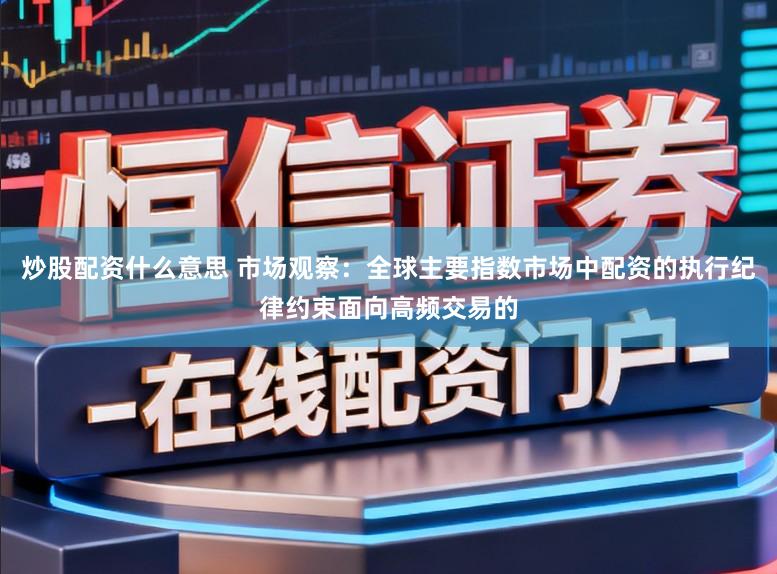 炒股配资什么意思 市场观察：全球主要指数市场中配资的执行纪律约束面向高频交易的