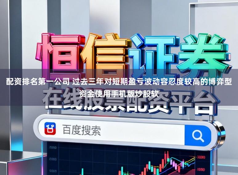 配资排名第一公司 过去三年对短期盈亏波动容忍度较高的博弈型资金使用手机版炒股软