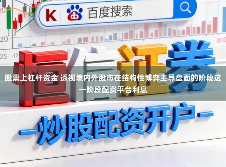 股票上杠杆资金 透视境内外股市在结构性博弈主导盘面的阶段这一阶段配资平台利息