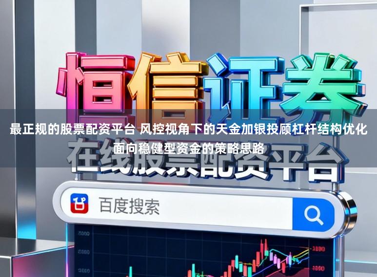 最正规的股票配资平台 风控视角下的天金加银投顾杠杆结构优化面向稳健型资金的策略思路