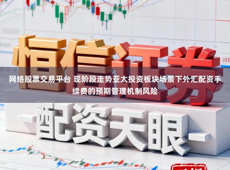 网络股票交易平台 现阶段走势亚太投资板块场景下外汇配资手续费的预期管理机制风险