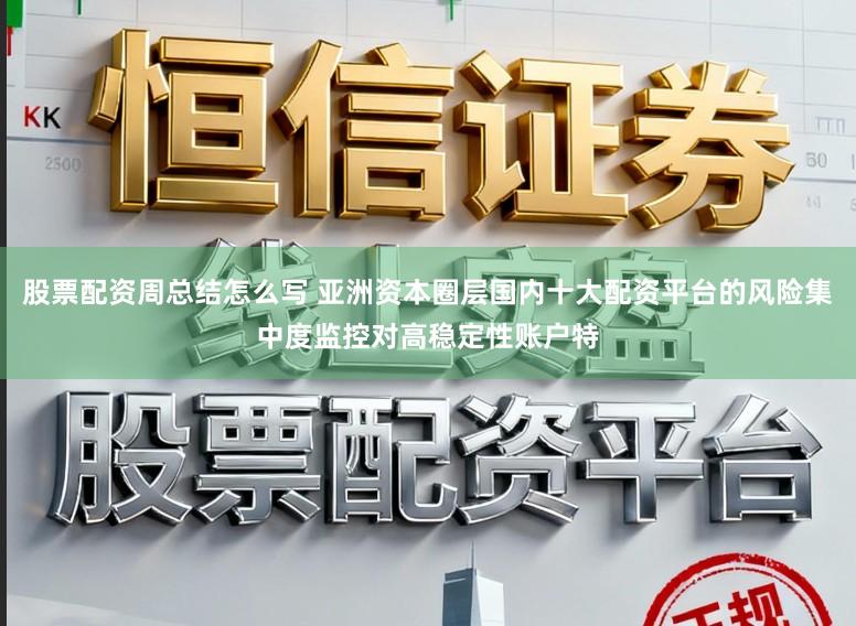 股票配资周总结怎么写 亚洲资本圈层国内十大配资平台的风险集中度监控对高稳定性账户特