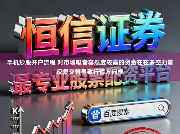 手机炒股开户流程 对市场噪音容忍度较高的资金在在多空力量反复交替导致行情方向模