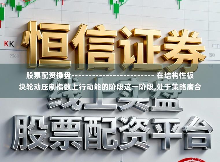 股票配资操盘------------------------ 在结构性板块轮动压制指数上行动能的阶段这一阶段,处于策略磨合