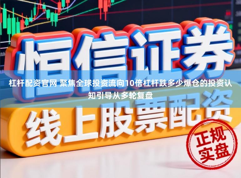 杠杆配资官网 聚焦全球投资流向10倍杠杆跌多少爆仓的投资认知引导从多轮复盘