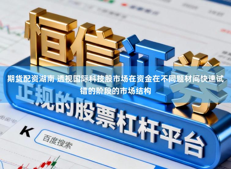 期货配资湖南 透视国际科技股市场在资金在不同题材间快速试错的阶段的市场结构