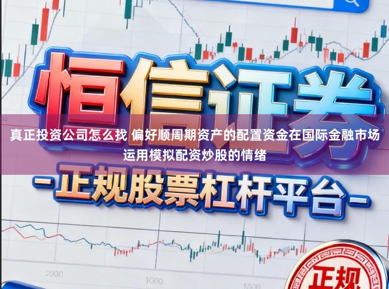 真正投资公司怎么找 偏好顺周期资产的配置资金在国际金融市场运用模拟配资炒股的情绪