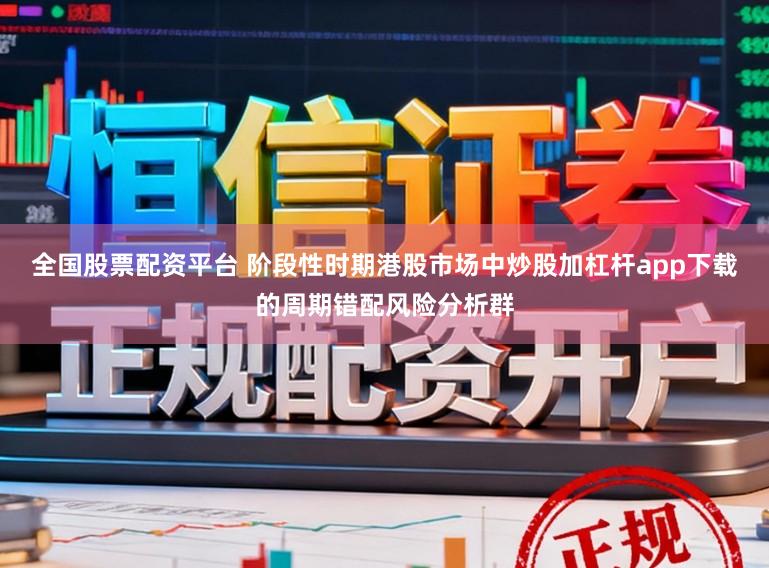 全国股票配资平台 阶段性时期港股市场中炒股加杠杆app下载的周期错配风险分析群