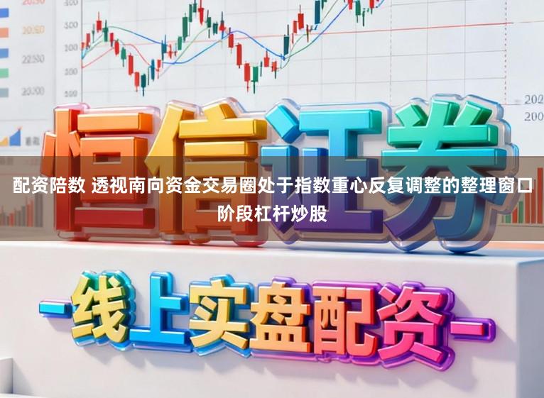 配资陪数 透视南向资金交易圈处于指数重心反复调整的整理窗口阶段杠杆炒股