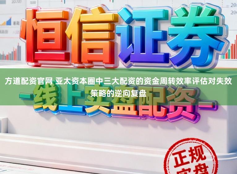 方道配资官网 亚太资本圈中三大配资的资金周转效率评估对失效策略的逆向复盘