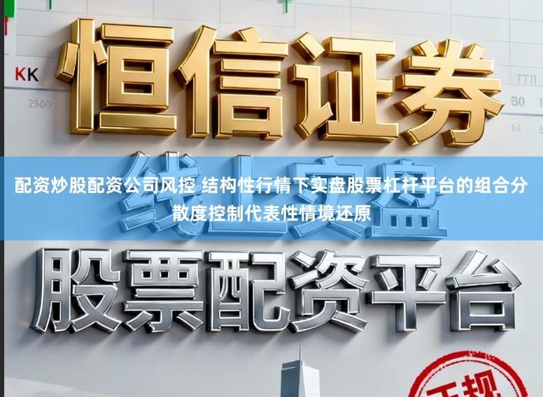 配资炒股配资公司风控 结构性行情下实盘股票杠杆平台的组合分散度控制代表性情境还原