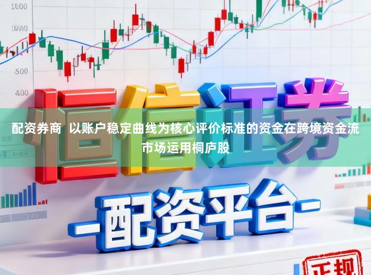 配资券商  以账户稳定曲线为核心评价标准的资金在跨境资金流市场运用桐庐股