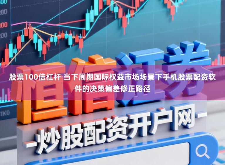 股票100倍杠杆 当下周期国际权益市场场景下手机股票配资软件的决策偏差修正路径