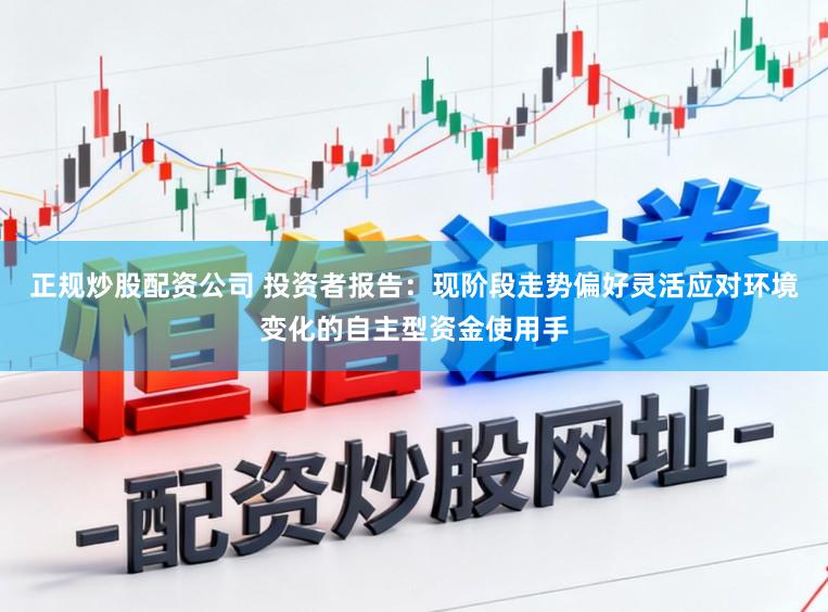 正规炒股配资公司 投资者报告：现阶段走势偏好灵活应对环境变化的自主型资金使用手