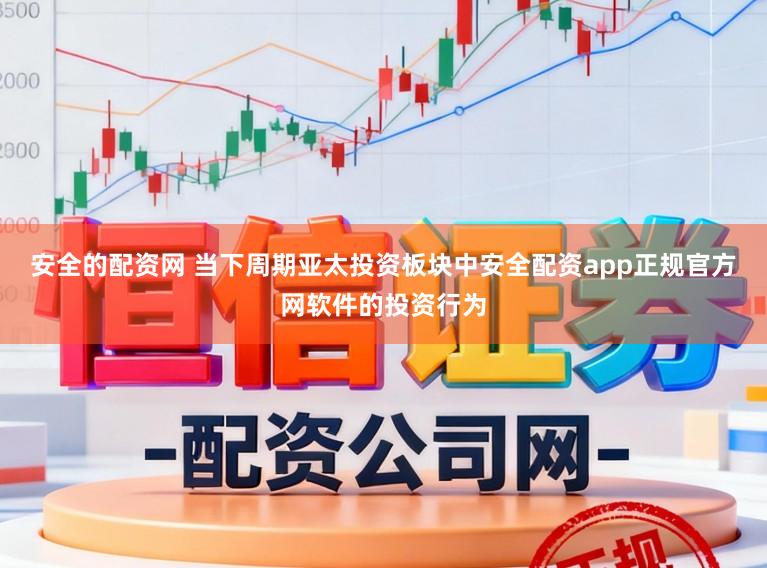 安全的配资网 当下周期亚太投资板块中安全配资app正规官方网软件的投资行为