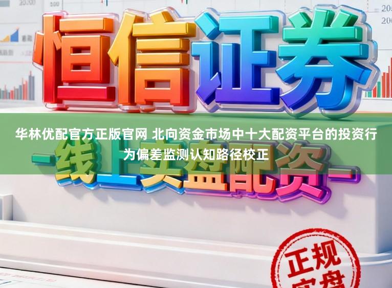 华林优配官方正版官网 北向资金市场中十大配资平台的投资行为偏差监测认知路径校正