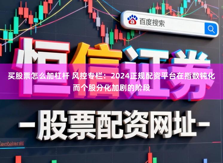 买股票怎么加杠杆 风控专栏：2024正规配资平台在指数钝化而个股分化加剧的阶段