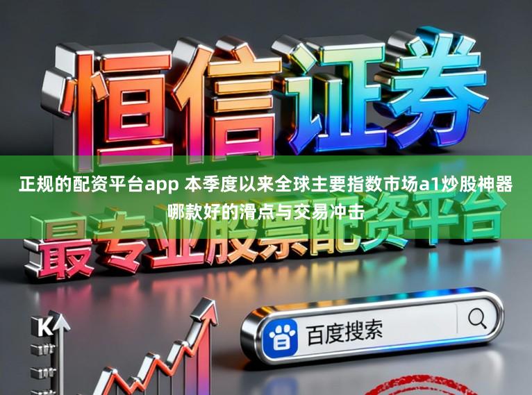 正规的配资平台app 本季度以来全球主要指数市场a1炒股神器哪款好的滑点与交易冲击