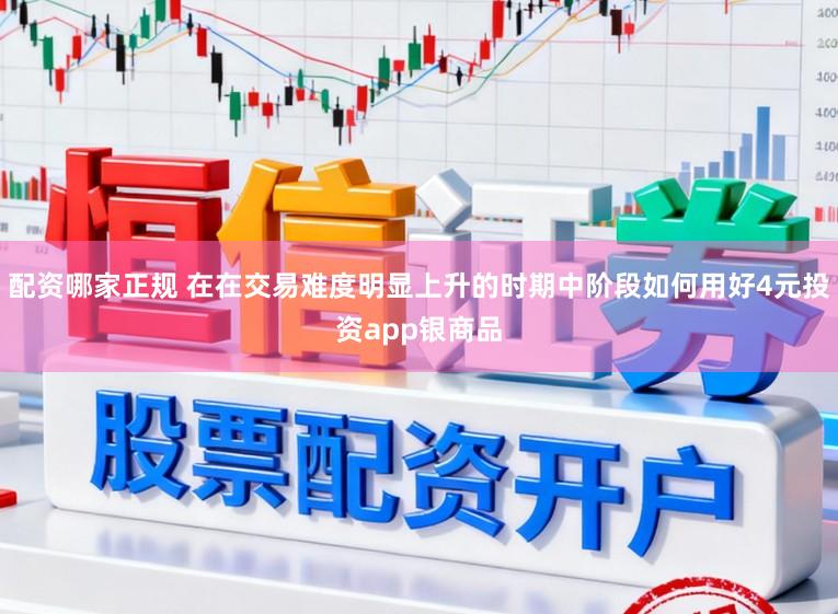 配资哪家正规 在在交易难度明显上升的时期中阶段如何用好4元投资app银商品