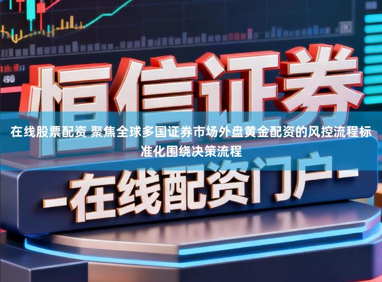 在线股票配资 聚焦全球多国证券市场外盘黄金配资的风控流程标准化围绕决策流程