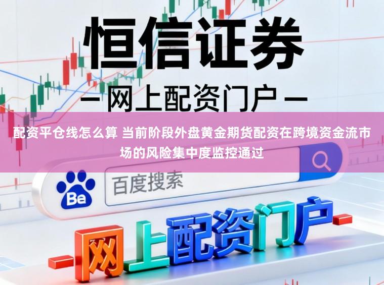 配资平仓线怎么算 当前阶段外盘黄金期货配资在跨境资金流市场的风险集中度监控通过