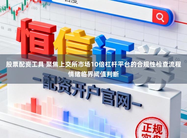 股票配资工具 聚焦上交所市场10倍杠杆平台的合规性检查流程情绪临界阈值判断