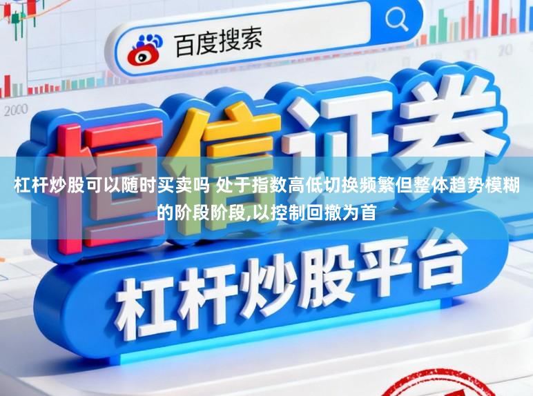 杠杆炒股可以随时买卖吗 处于指数高低切换频繁但整体趋势模糊的阶段阶段,以控制回撤为首