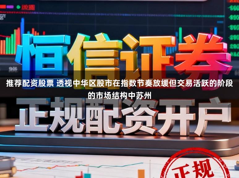 推荐配资股票 透视中华区股市在指数节奏放缓但交易活跃的阶段的市场结构中苏州