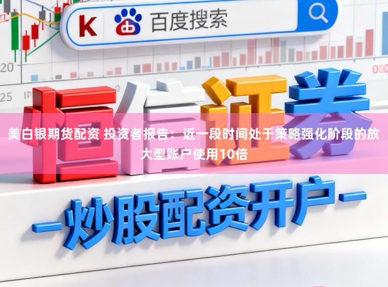 美白银期货配资 投资者报告：近一段时间处于策略强化阶段的放大型账户使用10倍