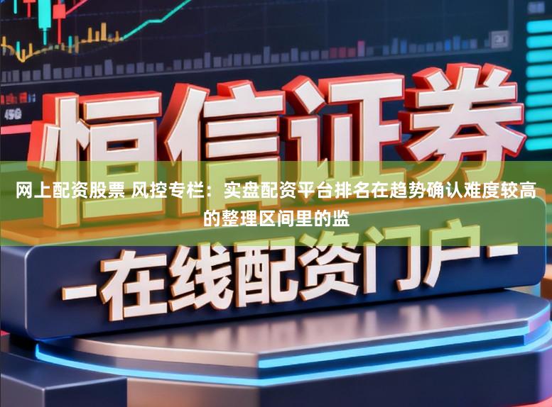 网上配资股票 风控专栏：实盘配资平台排名在趋势确认难度较高的整理区间里的监