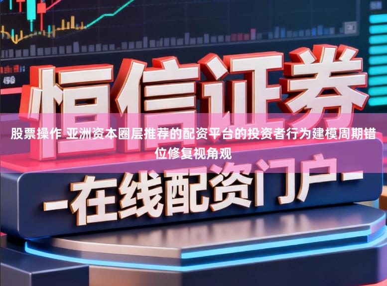 股票操作 亚洲资本圈层推荐的配资平台的投资者行为建模周期错位修复视角观