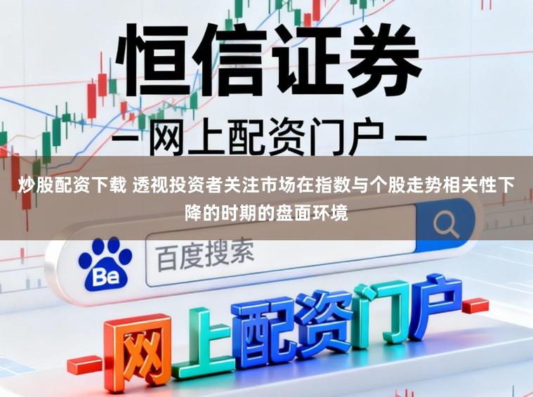 炒股配资下载 透视投资者关注市场在指数与个股走势相关性下降的时期的盘面环境