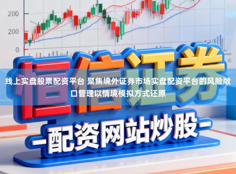 线上实盘股票配资平台 聚焦境外证券市场实盘配资平台的风险敞口管理以情境模拟方式还原