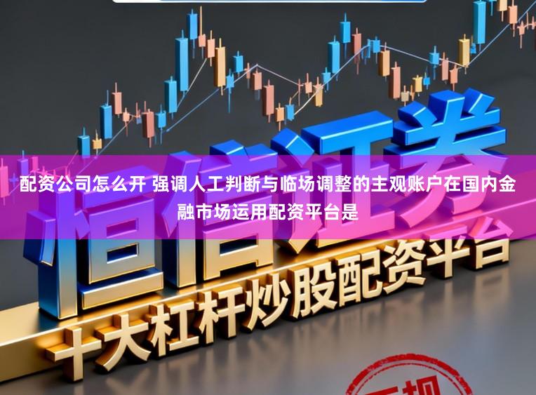 配资公司怎么开 强调人工判断与临场调整的主观账户在国内金融市场运用配资平台是