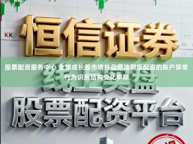 股票配资服务中心 全球成长股市场外盘原油期货配资的账户异常行为识别结构变化早期