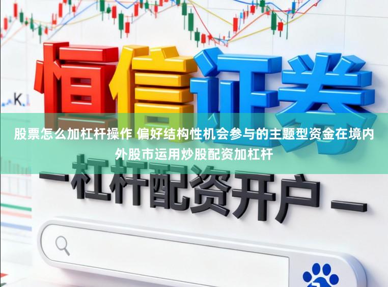 股票怎么加杠杆操作 偏好结构性机会参与的主题型资金在境内外股市运用炒股配资加杠杆