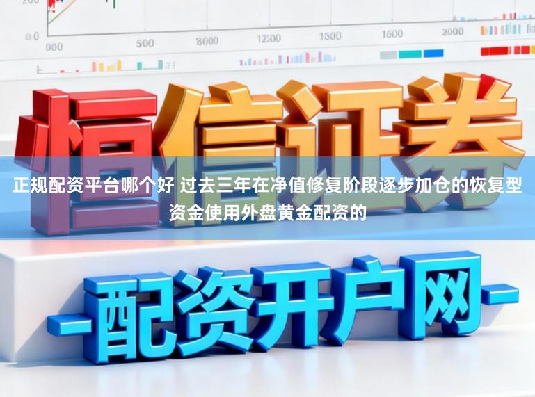 正规配资平台哪个好 过去三年在净值修复阶段逐步加仓的恢复型资金使用外盘黄金配资的