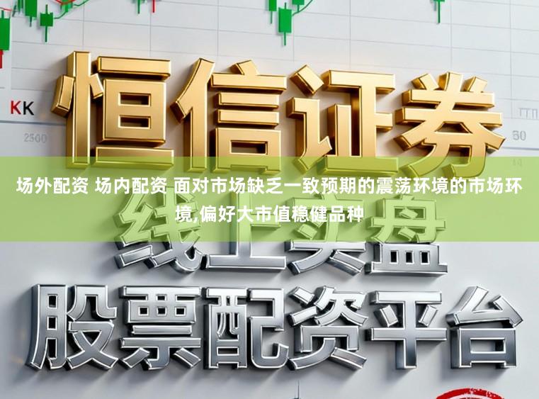 场外配资 场内配资 面对市场缺乏一致预期的震荡环境的市场环境,偏好大市值稳健品种
