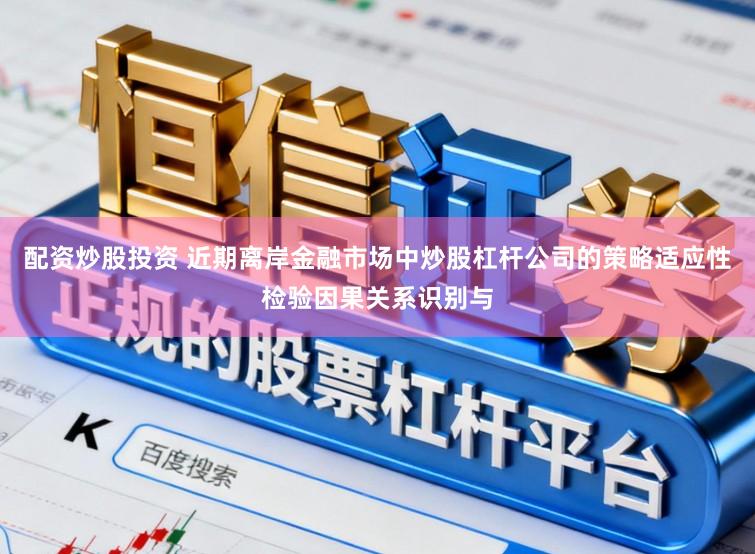 配资炒股投资 近期离岸金融市场中炒股杠杆公司的策略适应性检验因果关系识别与